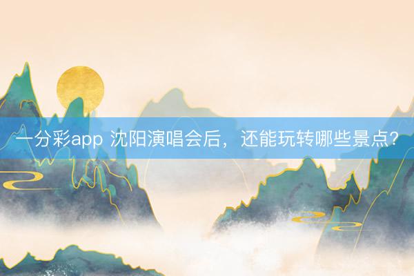 一分彩app 沈阳演唱会后，还能玩转哪些景点?