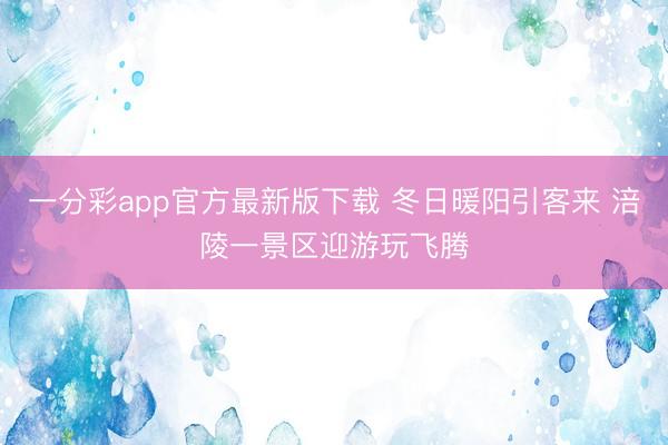 一分彩app官方最新版下载 冬日暖阳引客来 涪陵一景区迎游玩飞腾