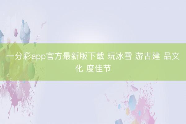 一分彩app官方最新版下载 玩冰雪 游古建 品文化 度佳节