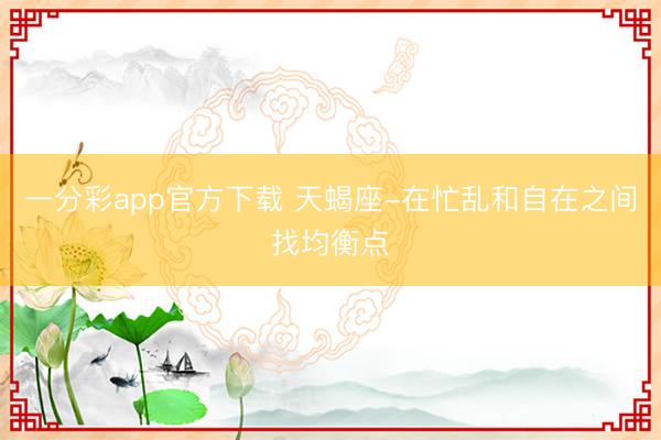 一分彩app官方下载 天蝎座-在忙乱和自在之间找均衡点