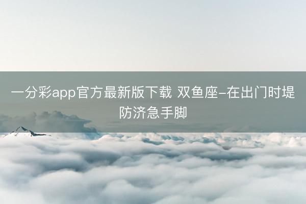 一分彩app官方最新版下载 双鱼座-在出门时堤防济急手脚