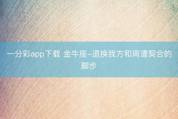 一分彩app下载 金牛座-退换我方和周遭契合的脚步