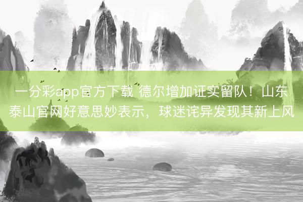 一分彩app官方下载 德尔增加证实留队！山东泰山官网好意思妙表示，球迷诧异发现其新上风