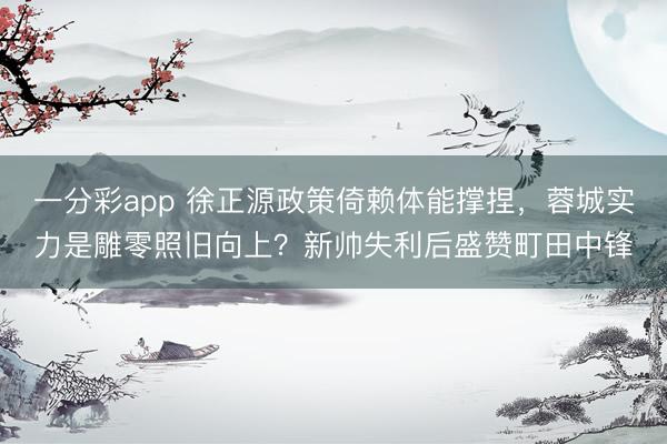 一分彩app 徐正源政策倚赖体能撑捏，蓉城实力是雕零照旧向上？新帅失利后盛赞町田中锋