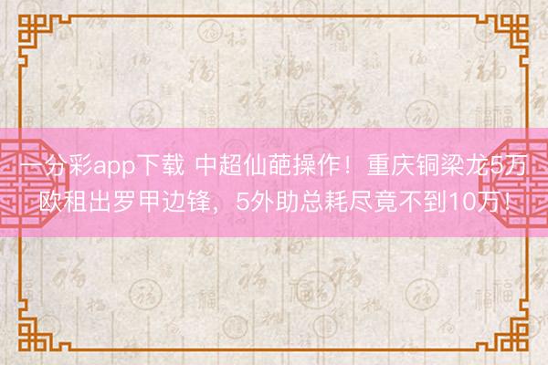 一分彩app下载 中超仙葩操作！重庆铜梁龙5万欧租出罗甲边锋，5外助总耗尽竟不到10万！