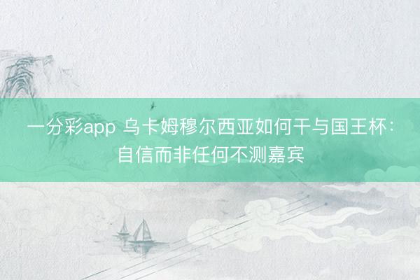 一分彩app 乌卡姆穆尔西亚如何干与国王杯：自信而非任何不测嘉宾