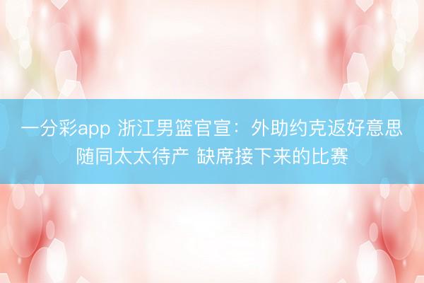 一分彩app 浙江男篮官宣：外助约克返好意思随同太太待产 缺席接下来的比赛
