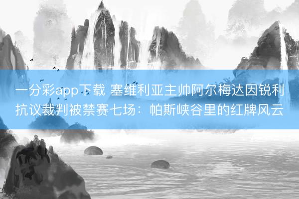 一分彩app下载 塞维利亚主帅阿尔梅达因锐利抗议裁判被禁赛七场：帕斯峡谷里的红牌风云