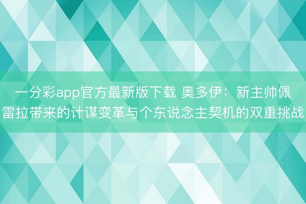 一分彩app官方最新版下载 奥多伊：新主帅佩雷拉带来的计谋变革与个东说念主契机的双重挑战