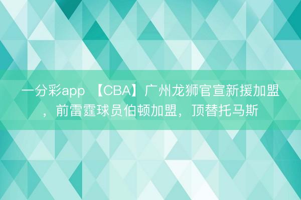 一分彩app 【CBA】广州龙狮官宣新援加盟，前雷霆球员伯顿加盟，顶替托马斯