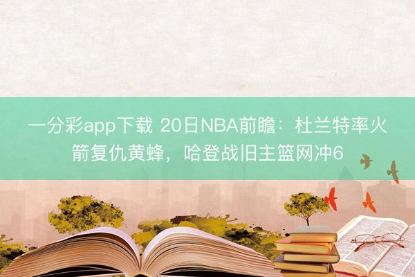 一分彩app下载 20日NBA前瞻：杜兰特率火箭复仇黄蜂，哈登战旧主篮网冲6