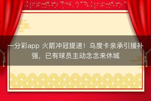 一分彩app 火箭冲冠提速！乌度卡亲承引援补强，已有球员主动念念来休城