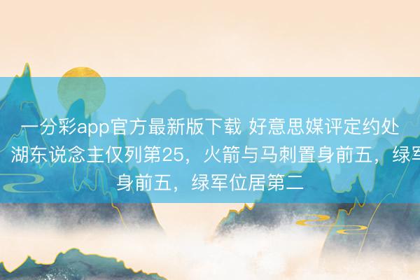 一分彩app官方最新版下载 好意思媒评定约处分层名次：湖东说念主仅列第25，火箭与马刺置身前五，绿军位居第二