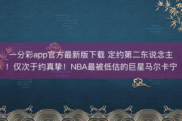 一分彩app官方最新版下载 定约第二东说念主！仅次于约真挚！NBA最被低估的巨星马尔卡宁