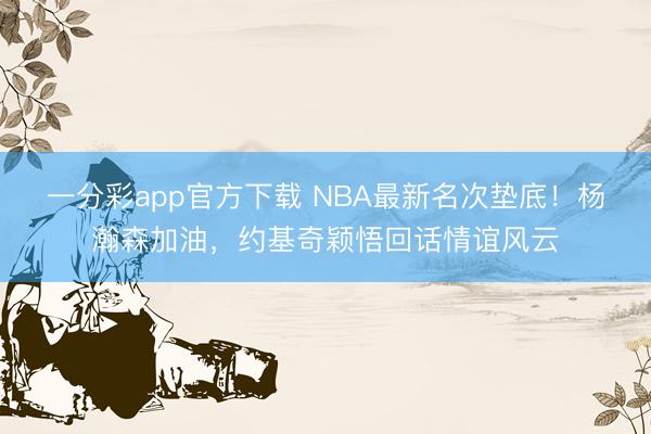 一分彩app官方下载 NBA最新名次垫底！杨瀚森加油，约基奇颖悟回话情谊风云