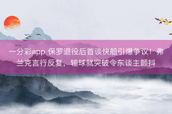 一分彩app 保罗退役后首谈快船引爆争议！弗兰克言行反复，输球就突破令东谈主颤抖