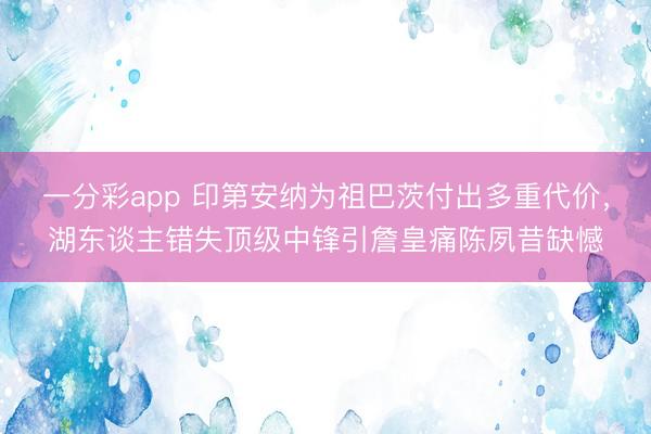 一分彩app 印第安纳为祖巴茨付出多重代价，湖东谈主错失顶级中锋引詹皇痛陈夙昔缺憾