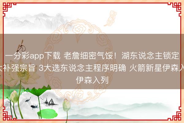 一分彩app下载 老詹细密气馁！湖东说念主锁定6大补强宗旨 3大选东说念主程序明确 火箭新星伊森入列