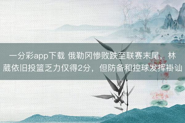 一分彩app下载 俄勒冈惨败跌至联赛末尾，林葳依旧投篮乏力仅得2分，但防备和控球发挥褂讪