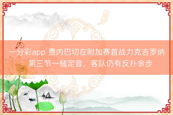 一分彩app 费内巴切在附加赛首战力克吉罗纳：第三节一槌定音，客队仍有反扑余步