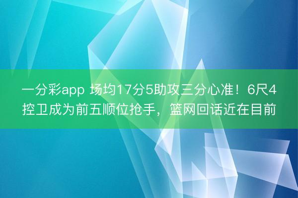 一分彩app 场均17分5助攻三分心准！6尺4控卫成为前五顺位抢手，篮网回话近在目前