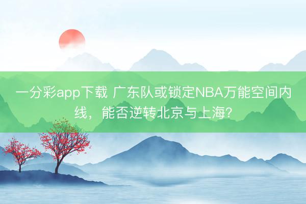 一分彩app下载 广东队或锁定NBA万能空间内线，能否逆转北京与上海？