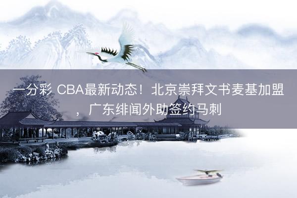一分彩 CBA最新动态!北京崇拜文书麦基加盟,广东绯闻外助签约马刺
