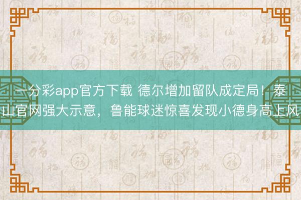 一分彩app官方下载 德尔增加留队成定局！泰山官网强大示意，鲁能球迷惊喜发现小德身高上风