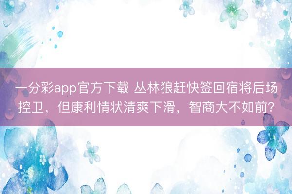 一分彩app官方下载 丛林狼赶快签回宿将后场控卫，但康利情状清爽下滑，智商大不如前？