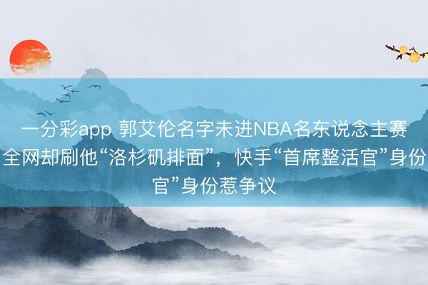 一分彩app 郭艾伦名字未进NBA名东说念主赛名单，全网却刷他“洛杉矶排面”，快手“首席整活官”身份惹争议