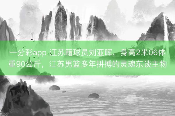 一分彩app 江苏籍球员刘亚晖，身高2米06体重90公斤，江苏男篮多年拼搏的灵魂东谈主物