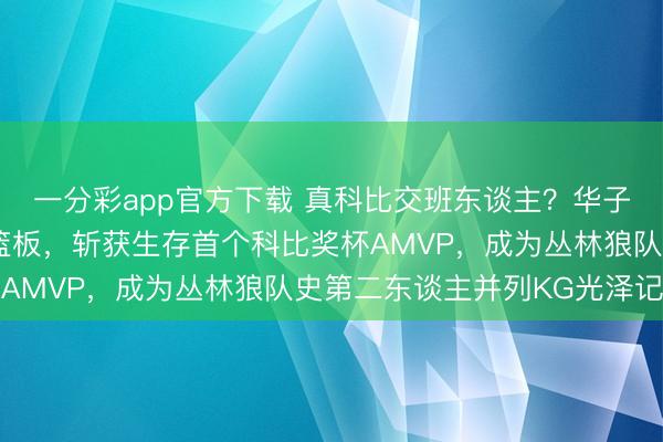 一分彩app官方下载 真科比交班东谈主？华子三场高效砍下32分9篮板，斩获生存首个科比奖杯AMVP，成为丛林狼队史第二东谈主并列KG光泽记载