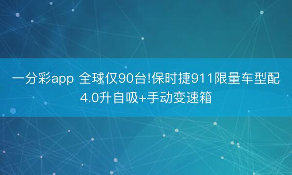 一分彩app 全球仅90台!保时捷911限量车型配4.0升自吸+手动变速箱