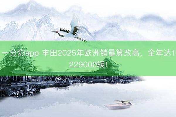 一分彩app 丰田2025年欧洲销量篡改高，全年达1229000辆!