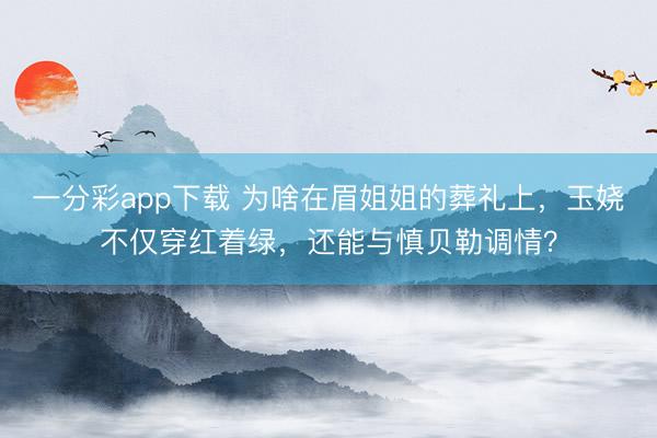 一分彩app下载 为啥在眉姐姐的葬礼上,玉娆不仅穿红着绿,还能与慎贝勒调情?