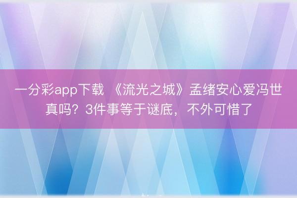 一分彩app下载 《流光之城》孟绪安心爱冯世真吗？3件事等于谜底，不外可惜了