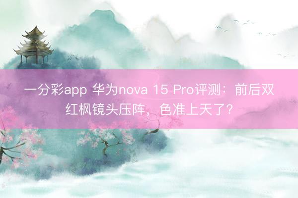 一分彩app 华为nova 15 Pro评测：前后双红枫镜头压阵，色准上天了?