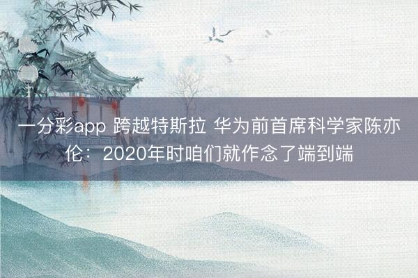 一分彩app 跨越特斯拉 华为前首席科学家陈亦伦：2020年时咱们就作念了端到端