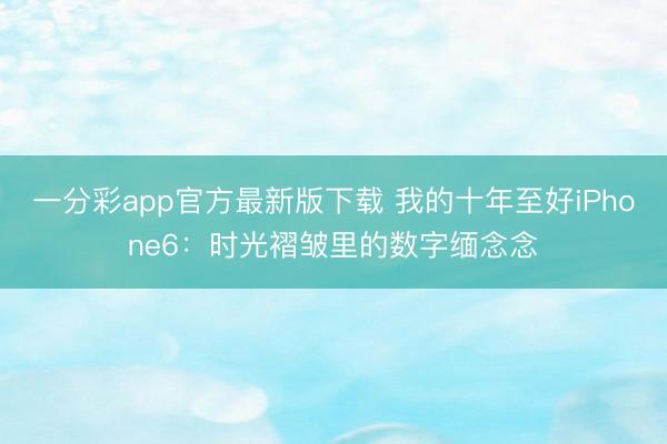 一分彩app官方最新版下载 我的十年至好iPhone6：时光褶皱里的数字缅念念