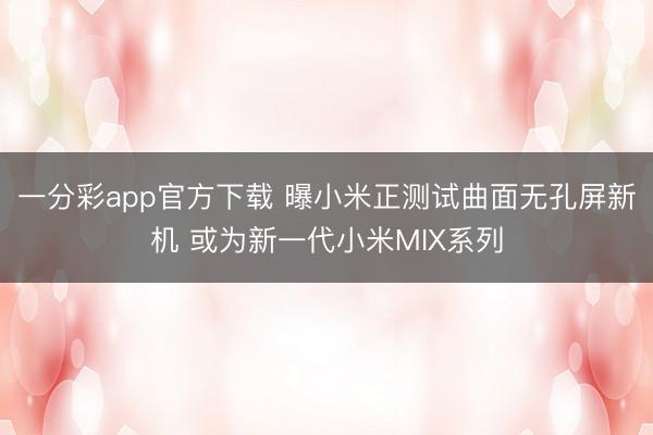 一分彩app官方下载 曝小米正测试曲面无孔屏新机 或为新一代小米MIX系列