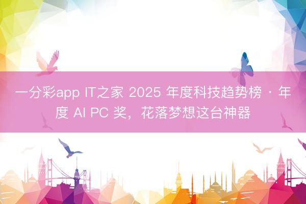一分彩app IT之家 2025 年度科技趋势榜 · 年度 AI PC 奖，花落梦想这台神器
