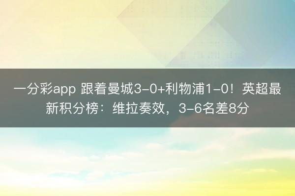 一分彩app 跟着曼城3-0+利物浦1-0！英超最新积分榜：维拉奏效，3-6名差8分