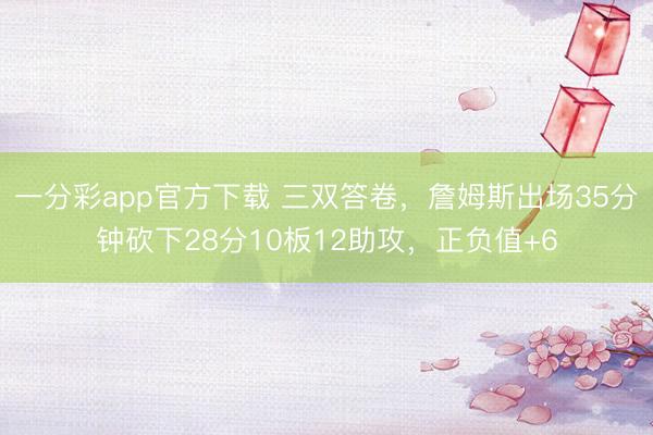 一分彩app官方下载 三双答卷，詹姆斯出场35分钟砍下28分10板12助攻，正负值+6