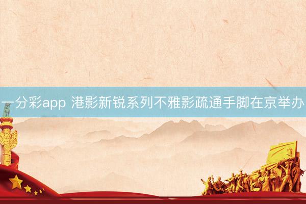 一分彩app 港影新锐系列不雅影疏通手脚在京举办