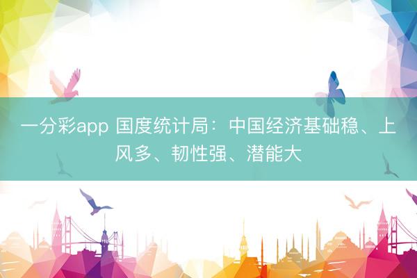 一分彩app 国度统计局:中国经济基础稳、上风多、韧性强、潜能大