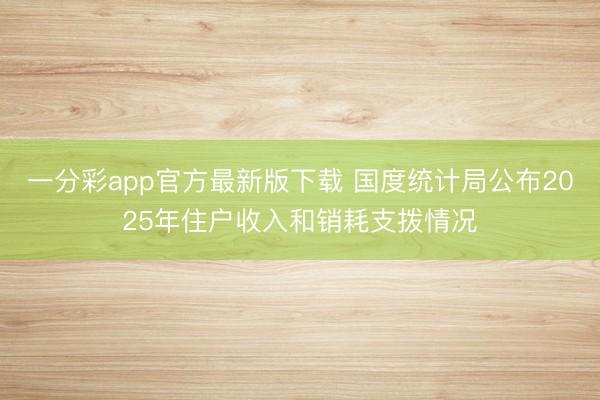 一分彩app官方最新版下载 国度统计局公布2025年住户收入和销耗支拨情况