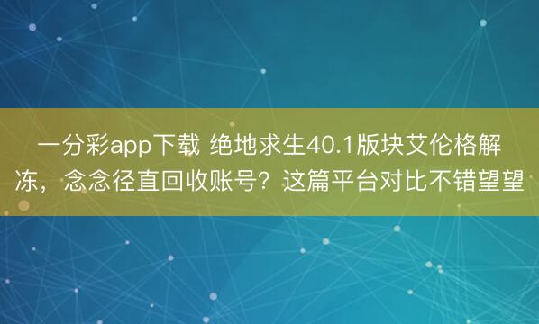 一分彩app下载 绝地求生40.1版块艾伦格解冻，念念径直回收账号？这篇平台对比不错望望