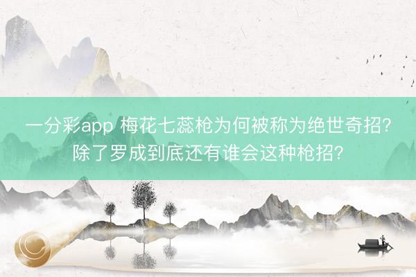 一分彩app 梅花七蕊枪为何被称为绝世奇招？除了罗成到底还有谁会这种枪招？