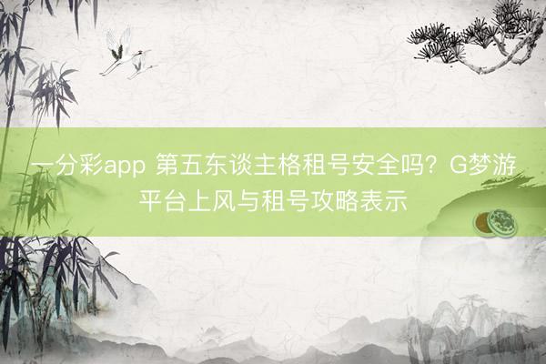 一分彩app 第五东谈主格租号安全吗？G梦游平台上风与租号攻略表示
