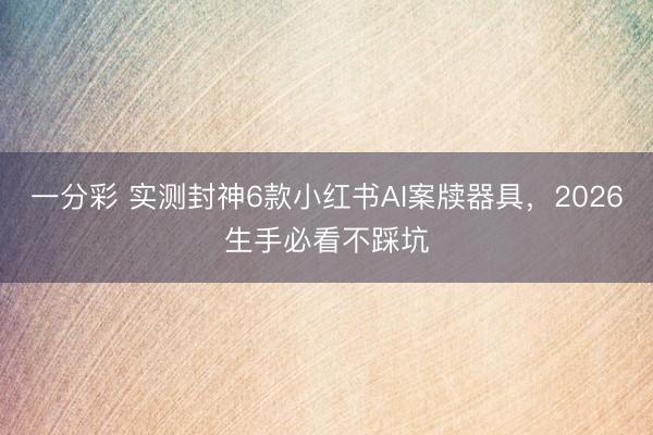 一分彩 实测封神6款小红书AI案牍器具，2026生手必看不踩坑